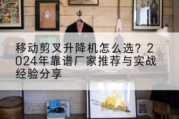 洪泽升降平台厂家推荐-移动剪叉升降机怎么选?2024年靠谱厂家推荐与实战经验分享