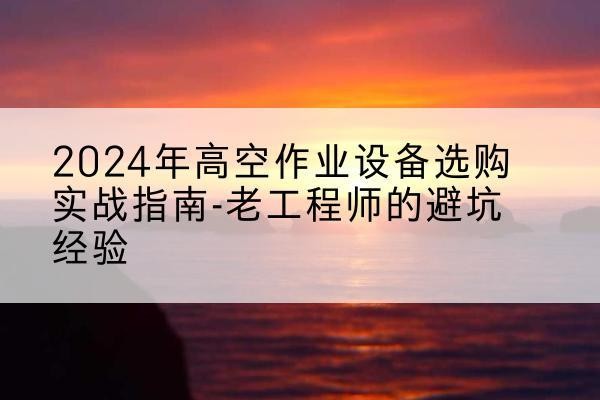 洪泽高空作业升降机厂家推荐-2024年高空作业设备选购实战指南-老工程师的避坑经验