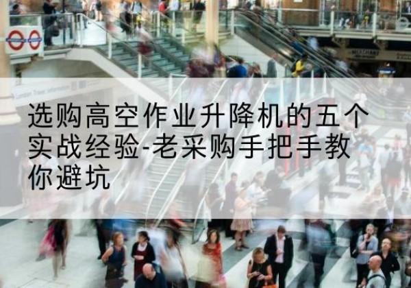 洪泽高空作业升降机厂家-选购高空作业升降机的五个实战经验-老采购手把手教你避坑
