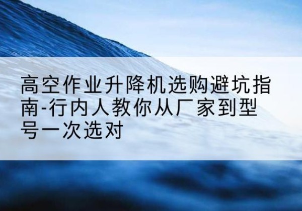 洪泽升降平台厂家-高空作业升降机选购避坑指南-行内人教你从厂家到型号一次选对