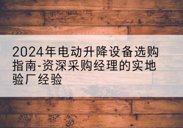 洪泽电动剪叉升降平台厂家-2024年电动升降设备选购指南-资深采购经理的实地验厂经验