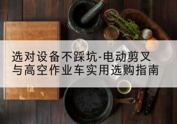洪泽电动剪叉升降平台怎么选-选对设备不踩坑-电动剪叉与高空作业车实用选购指南