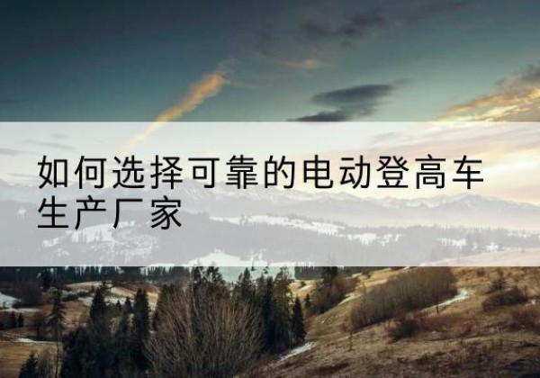 洪泽电动登高车厂家-如何选择可靠的电动登高车生产厂家