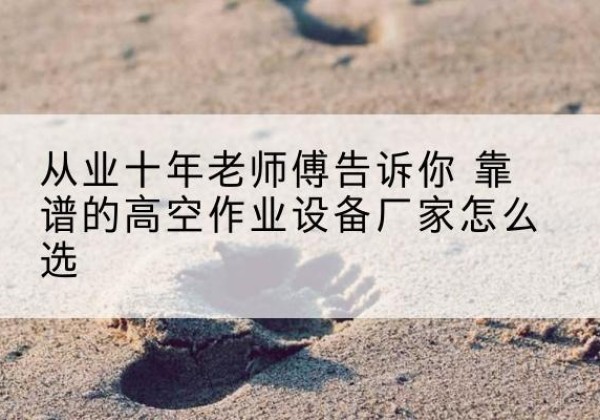 洪泽高空作业升降机厂家推荐-从业十年老师傅告诉你 靠谱的高空作业设备厂家怎么选