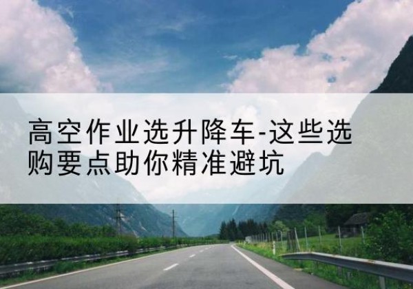洪泽升降车厂家-高空作业选升降车-这些选购要点助你*避坑