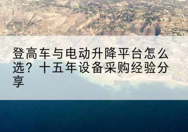 洪泽登高车厂家厂家-登高车与电动升降平台怎么选？十五年设备采购经验分享