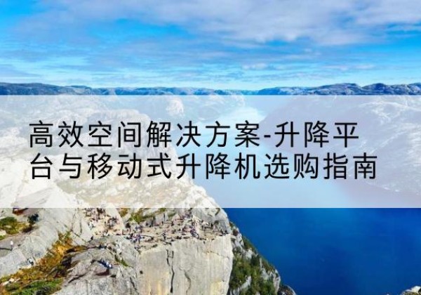 洪泽升降平台厂家-*空间解决方案-升降平台与移动式升降机选购指南