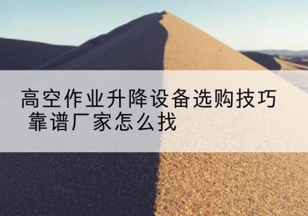 洪泽电动升降平台厂家推荐-高空作业升降设备选购技巧 靠谱厂家怎么找