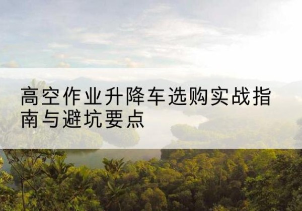 洪泽升降车怎么选-高空作业升降车选购实战指南与避坑要点