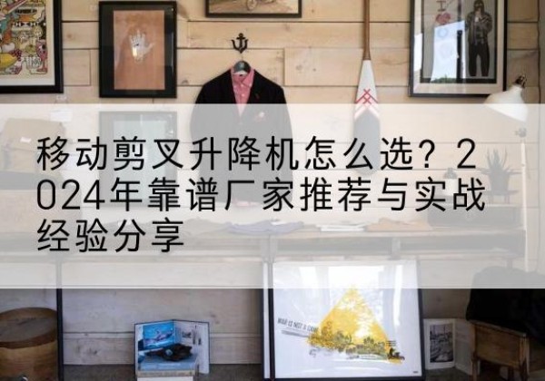 洪泽升降平台厂家推荐-移动剪叉升降机怎么选？2024年靠谱厂家推荐与实战经验分享