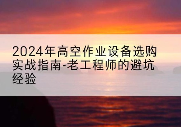 洪泽高空作业升降机厂家推荐-2024年高空作业设备选购实战指南-老工程师的避坑经验