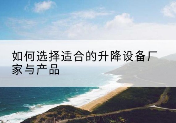 洪泽电动升降平台厂家-如何选择适合的升降设备厂家与产品