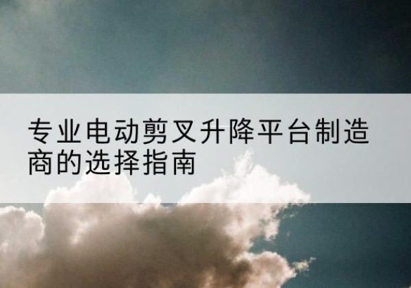 洪泽电动剪叉升降平台厂家-专业电动剪叉升降平台制造商的选择指南