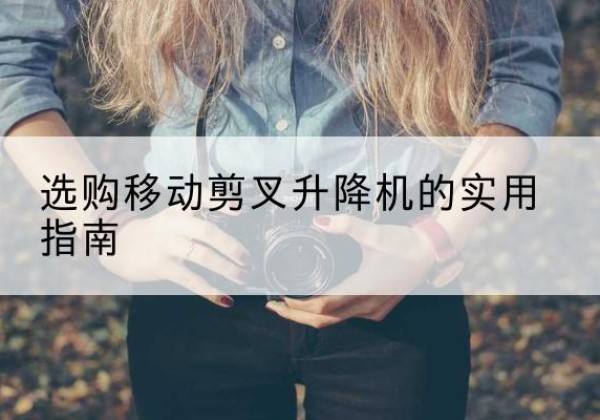 洪泽移动剪叉升降机怎么选-选购移动剪叉升降机的实用指南